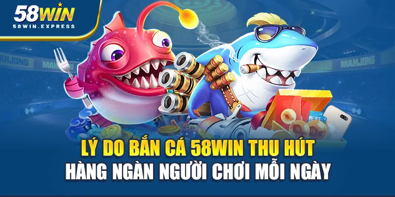 ly-do-ban-ca-58win-thu-hut-hang-ngan-nguoi-choi-moi-ngay