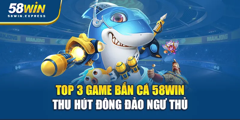 top-3-game-ban-ca-58win-thu-hut-dong-dao-ngu-thu