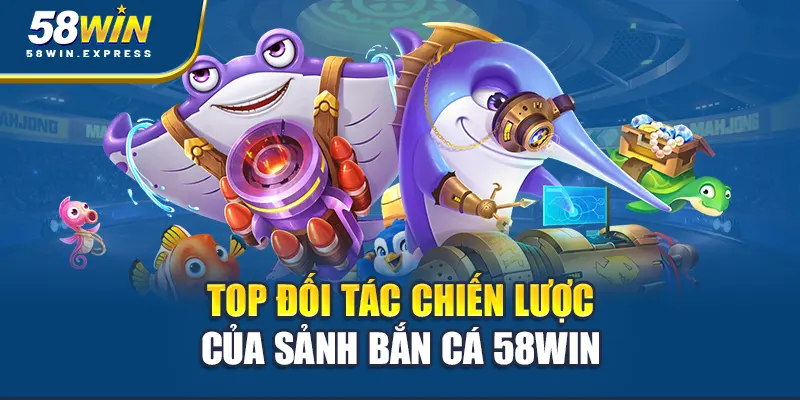 top-doi-tac-chien-luoc-cua-sanh-ban-ca-58win