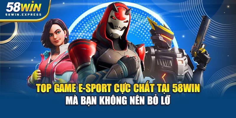 top-game-e-sport-cuc-chat-tai-58win-ma-ban-khong-nen-bo-lo